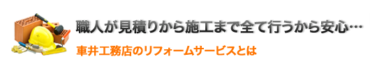 職人が見積りから施工まで全て行うから安心…。車井工務店のリフォームサービスとは